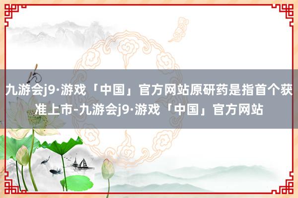 九游会j9·游戏「中国」官方网站原研药是指首个获准上市-九游会j9·游戏「中国」官方网站