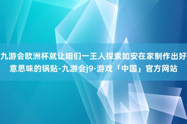 九游会欧洲杯就让咱们一王人探索如安在家制作出好意思味的锅贴-九游会j9·游戏「中国」官方网站