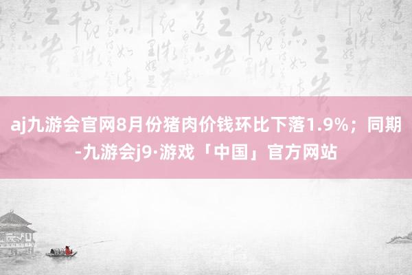 aj九游会官网8月份猪肉价钱环比下落1.9%；同期-九游会j9·游戏「中国」官方网站