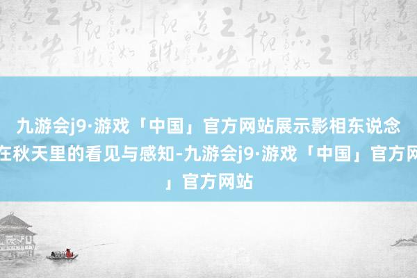 九游会j9·游戏「中国」官方网站展示影相东说念主在秋天里的看见与感知-九游会j9·游戏「中国」官方网站