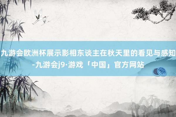 九游会欧洲杯展示影相东谈主在秋天里的看见与感知-九游会j9·游戏「中国」官方网站