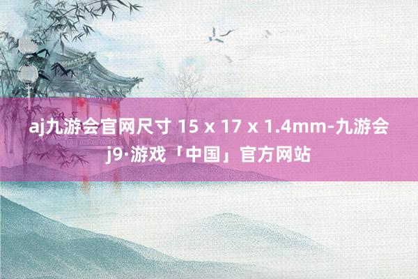 aj九游会官网尺寸 15 x 17 x 1.4mm-九游会j9·游戏「中国」官方网站