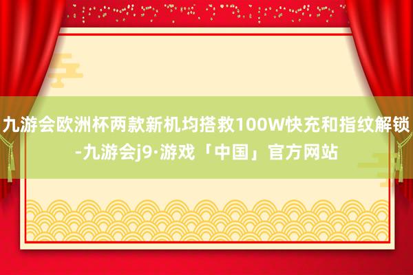 九游会欧洲杯两款新机均搭救100W快充和指纹解锁-九游会j9·游戏「中国」官方网站