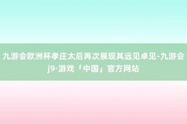 九游会欧洲杯孝庄太后再次展现其远见卓见-九游会j9·游戏「中国」官方网站