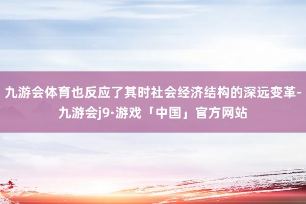 九游会体育也反应了其时社会经济结构的深远变革-九游会j9·游戏「中国」官方网站