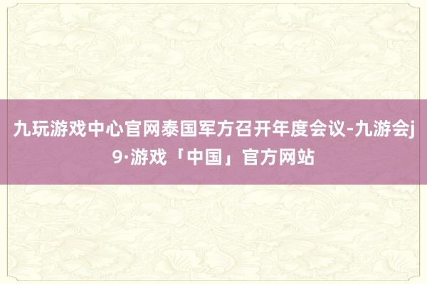 九玩游戏中心官网泰国军方召开年度会议-九游会j9·游戏「中国」官方网站