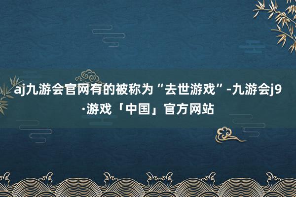 aj九游会官网有的被称为“去世游戏”-九游会j9·游戏「中国」官方网站