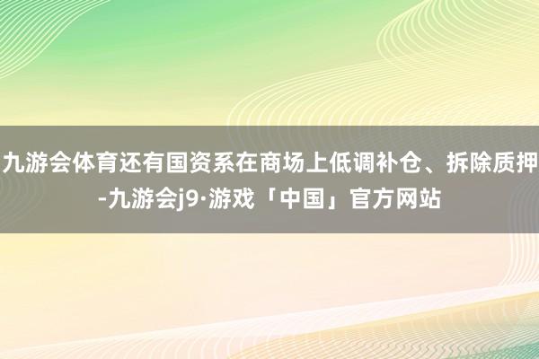 九游会体育还有国资系在商场上低调补仓、拆除质押-九游会j9·游戏「中国」官方网站