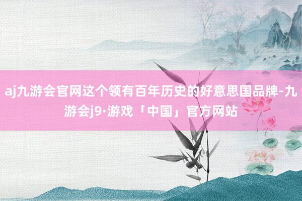 aj九游会官网这个领有百年历史的好意思国品牌-九游会j9·游戏「中国」官方网站