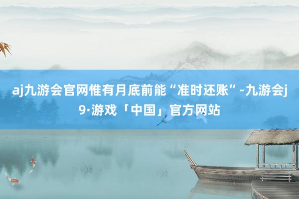 aj九游会官网惟有月底前能“准时还账”-九游会j9·游戏「中国」官方网站