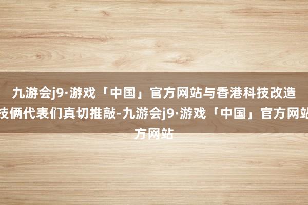 九游会j9·游戏「中国」官方网站与香港科技改造技俩代表们真切推敲-九游会j9·游戏「中国」官方网站