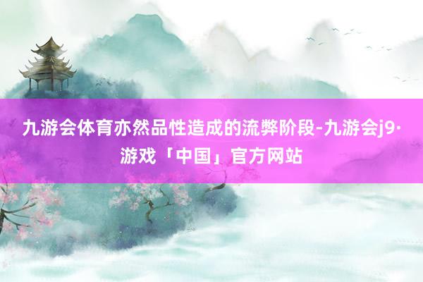 九游会体育亦然品性造成的流弊阶段-九游会j9·游戏「中国」官方网站