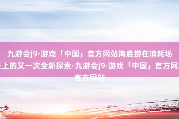 九游会j9·游戏「中国」官方网站海底捞在消耗场景上的又一次全新探索-九游会j9·游戏「中国」官方网站