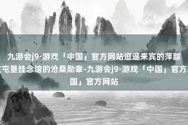 九游会j9·游戏「中国」官方网站迢遥来宾的萍踪掠过屯垦挂念馆的沧桑勋章-九游会j9·游戏「中国」官方网站