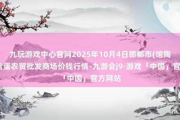 九玩游戏中心官网2025年10月4日邯郸市(馆陶)金凤禽蛋农贸批发商场价钱行情-九游会j9·游戏「中国」官方网站