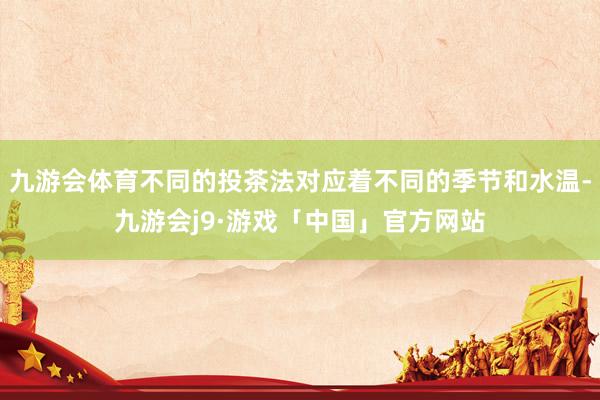 九游会体育不同的投茶法对应着不同的季节和水温-九游会j9·游戏「中国」官方网站