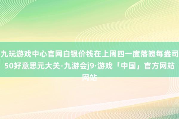 九玩游戏中心官网白银价钱在上周四一度落魄每盎司50好意思元大关-九游会j9·游戏「中国」官方网站