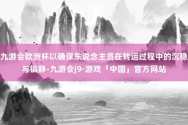 九游会欧洲杯以确保东说念主员在转运过程中的沉稳与镇静-九游会j9·游戏「中国」官方网站