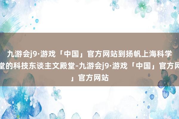 九游会j9·游戏「中国」官方网站到扬帆上海科学礼堂的科技东谈主文殿堂-九游会j9·游戏「中国」官方网站