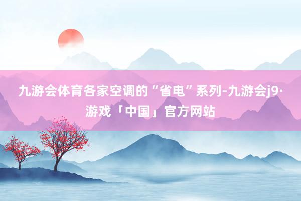 九游会体育各家空调的“省电”系列-九游会j9·游戏「中国」官方网站