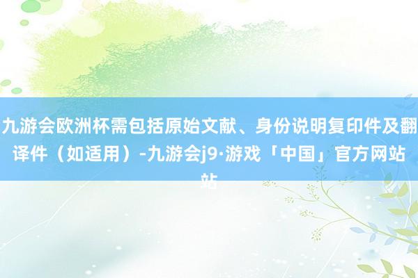 九游会欧洲杯需包括原始文献、身份说明复印件及翻译件（如适用）-九游会j9·游戏「中国」官方网站