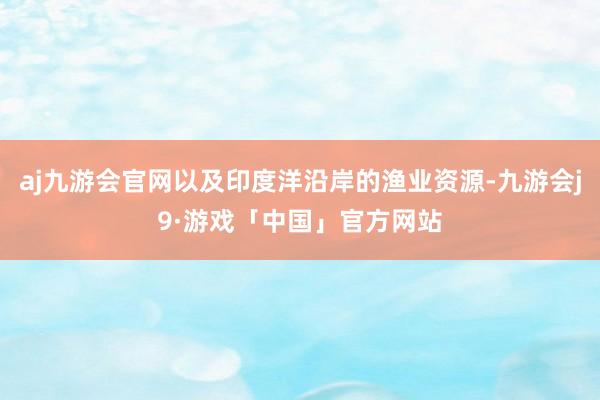 aj九游会官网以及印度洋沿岸的渔业资源-九游会j9·游戏「中国」官方网站