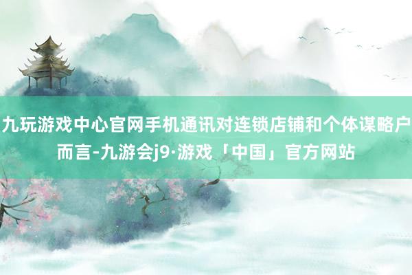九玩游戏中心官网手机通讯对连锁店铺和个体谋略户而言-九游会j9·游戏「中国」官方网站