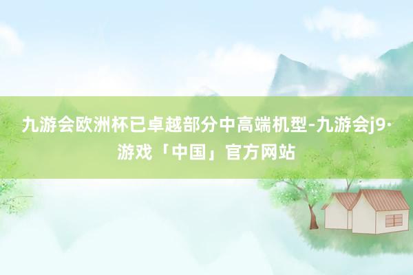 九游会欧洲杯已卓越部分中高端机型-九游会j9·游戏「中国」官方网站