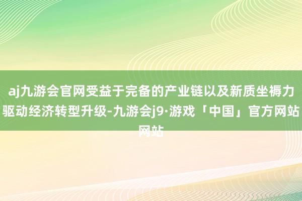 aj九游会官网受益于完备的产业链以及新质坐褥力驱动经济转型升级-九游会j9·游戏「中国」官方网站