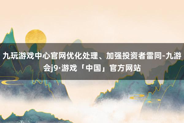 九玩游戏中心官网优化处理、加强投资者雷同-九游会j9·游戏「中国」官方网站