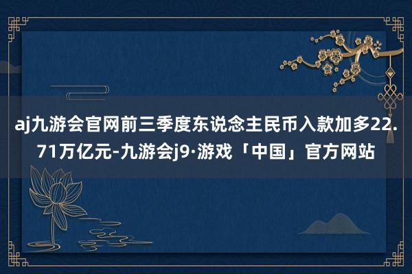 aj九游会官网前三季度东说念主民币入款加多22.71万亿元-九游会j9·游戏「中国」官方网站