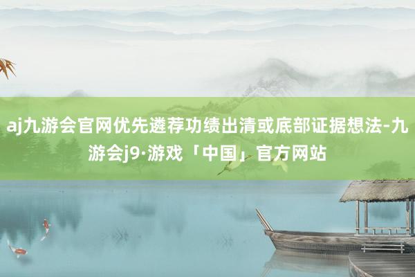 aj九游会官网优先遴荐功绩出清或底部证据想法-九游会j9·游戏「中国」官方网站