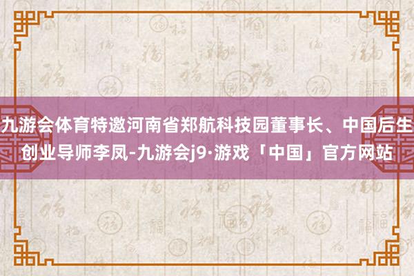九游会体育特邀河南省郑航科技园董事长、中国后生创业导师李凤-九游会j9·游戏「中国」官方网站