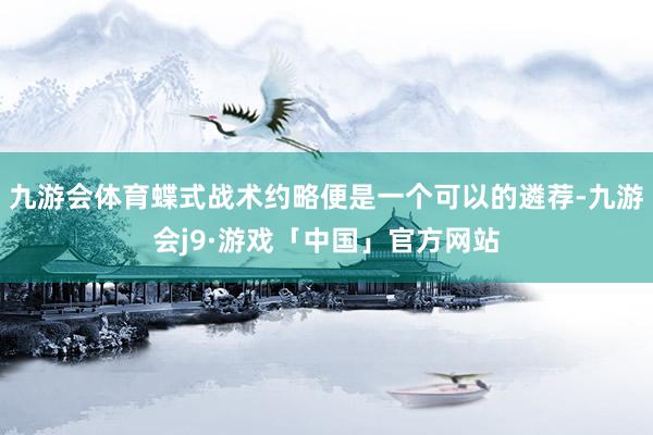 九游会体育蝶式战术约略便是一个可以的遴荐-九游会j9·游戏「中国」官方网站