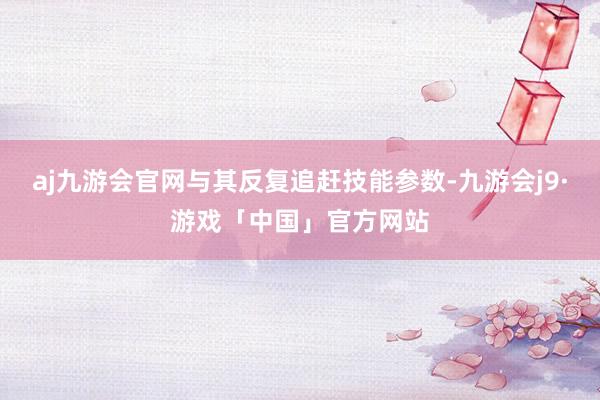 aj九游会官网与其反复追赶技能参数-九游会j9·游戏「中国」官方网站