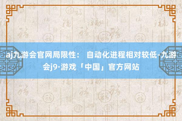 aj九游会官网局限性: 自动化进程相对较低-九游会j9·游戏「中国」官方网站