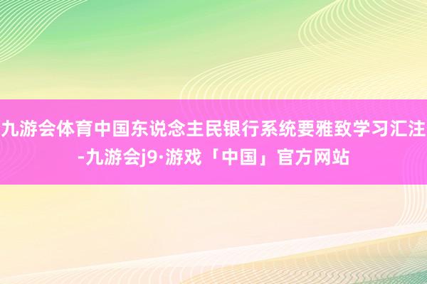 九游会体育中国东说念主民银行系统要雅致学习汇注-九游会j9·游戏「中国」官方网站