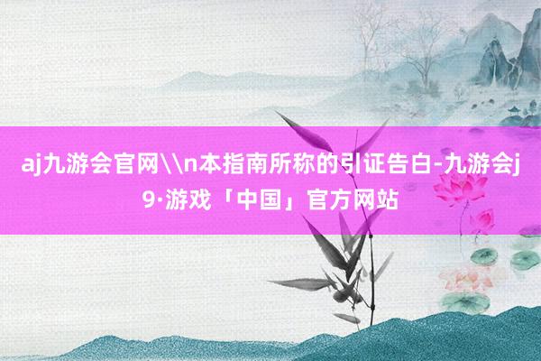 aj九游会官网\n本指南所称的引证告白-九游会j9·游戏「中国」官方网站