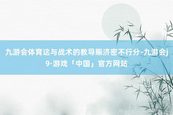 九游会体育这与战术的教导赈济密不行分-九游会j9·游戏「中国」官方网站
