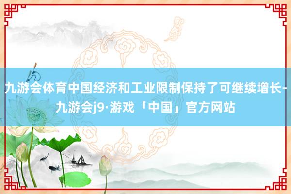 九游会体育中国经济和工业限制保持了可继续增长-九游会j9·游戏「中国」官方网站