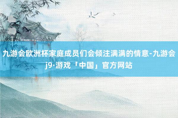 九游会欧洲杯家庭成员们会倾注满满的情意-九游会j9·游戏「中国」官方网站