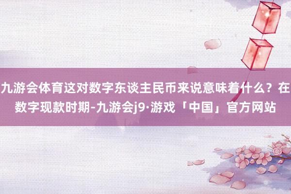 九游会体育这对数字东谈主民币来说意味着什么？在数字现款时期-九游会j9·游戏「中国」官方网站