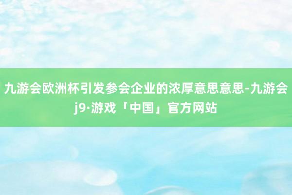 九游会欧洲杯引发参会企业的浓厚意思意思-九游会j9·游戏「中国」官方网站