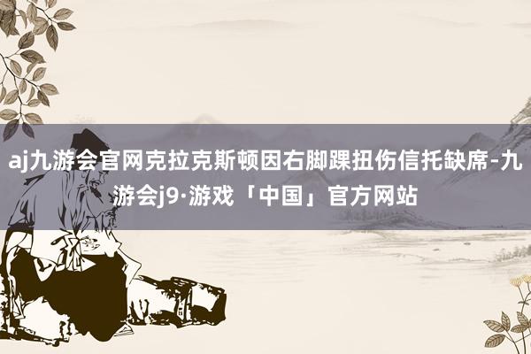 aj九游会官网克拉克斯顿因右脚踝扭伤信托缺席-九游会j9·游戏「中国」官方网站