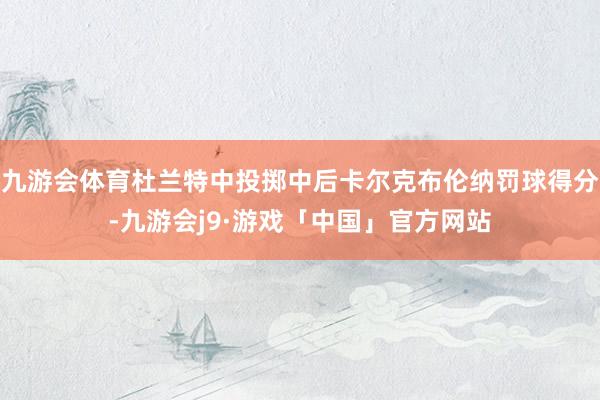 九游会体育杜兰特中投掷中后卡尔克布伦纳罚球得分-九游会j9·游戏「中国」官方网站