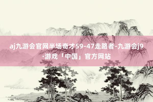 aj九游会官网半场奇才59-47走路者-九游会j9·游戏「中国」官方网站