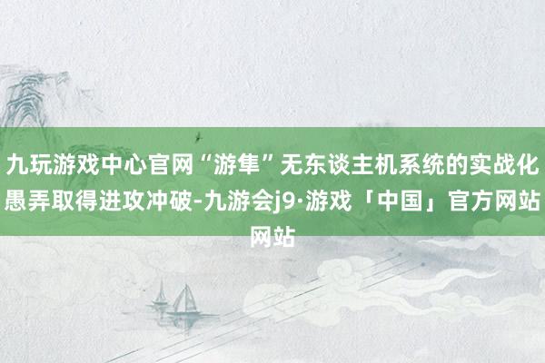 九玩游戏中心官网“游隼”无东谈主机系统的实战化愚弄取得进攻冲破-九游会j9·游戏「中国」官方网站